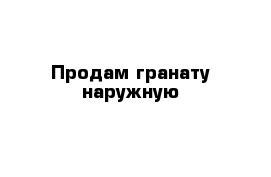 Продам гранату наружную